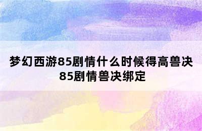 梦幻西游85剧情什么时候得高兽决 85剧情兽决绑定